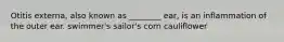 Otitis externa, also known as ________ ear, is an inflammation of the outer ear. swimmer's sailor's corn cauliflower