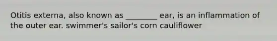 Otitis externa, also known as ________ ear, is an inflammation of the outer ear. swimmer's sailor's corn cauliflower