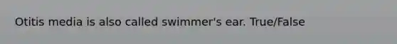 Otitis media is also called swimmer's ear. True/False