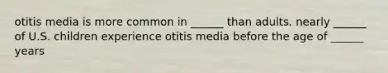 otitis media is more common in ______ than adults. nearly ______ of U.S. children experience otitis media before the age of ______ years