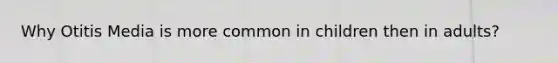 Why Otitis Media is more common in children then in adults?
