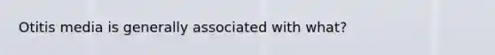 Otitis media is generally associated with what?