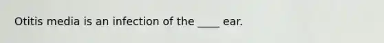 Otitis media is an infection of the ____ ear.