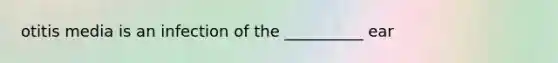 otitis media is an infection of the __________ ear
