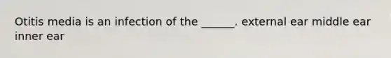 Otitis media is an infection of the ______. external ear middle ear inner ear