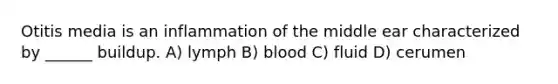 Otitis media is an inflammation of the middle ear characterized by ______ buildup. A) lymph B) blood C) fluid D) cerumen