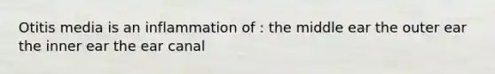 Otitis media is an inflammation of : the middle ear the outer ear the inner ear the ear canal