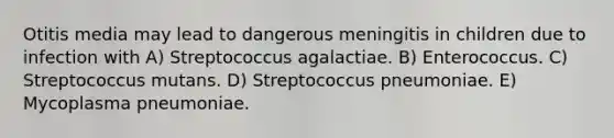 Otitis media may lead to dangerous meningitis in children due to infection with A) Streptococcus agalactiae. B) Enterococcus. C) Streptococcus mutans. D) Streptococcus pneumoniae. E) Mycoplasma pneumoniae.