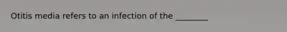 Otitis media refers to an infection of the ________