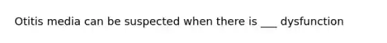 Otitis media can be suspected when there is ___ dysfunction
