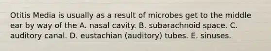 Otitis Media is usually as a result of microbes get to the middle ear by way of the A. nasal cavity. B. subarachnoid space. C. auditory canal. D. eustachian (auditory) tubes. E. sinuses.