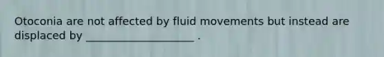 Otoconia are not affected by fluid movements but instead are displaced by ____________________ .