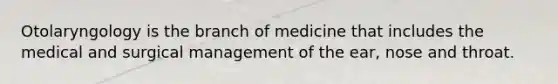 Otolaryngology is the branch of medicine that includes the medical and surgical management of the ear, nose and throat.