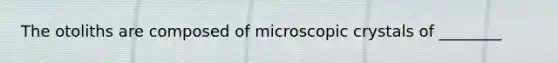 The otoliths are composed of microscopic crystals of ________