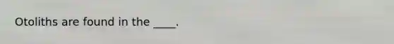Otoliths are found in the ____.