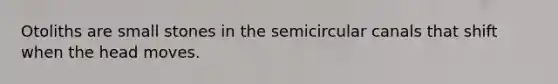 Otoliths are small stones in the semicircular canals that shift when the head moves.