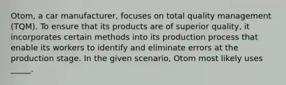 Otom, a car manufacturer, focuses on total quality management (TQM). To ensure that its products are of superior quality, it incorporates certain methods into its production process that enable its workers to identify and eliminate errors at the production stage. In the given scenario, Otom most likely uses _____.