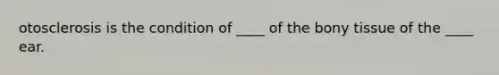 otosclerosis is the condition of ____ of the bony tissue of the ____ ear.