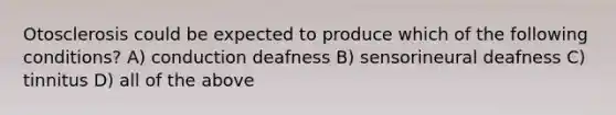 Otosclerosis could be expected to produce which of the following conditions? A) conduction deafness B) sensorineural deafness C) tinnitus D) all of the above