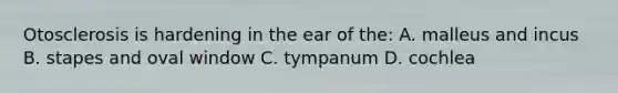 Otosclerosis is hardening in the ear of the: A. malleus and incus B. stapes and oval window C. tympanum D. cochlea