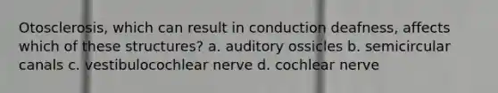 Otosclerosis, which can result in conduction deafness, affects which of these structures? a. auditory ossicles b. semicircular canals c. vestibulocochlear nerve d. cochlear nerve