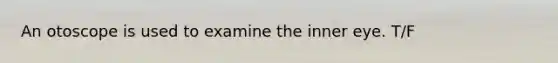 An otoscope is used to examine the inner eye. T/F