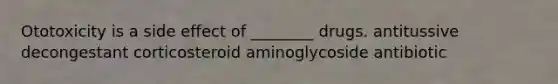 Ototoxicity is a side effect of ________ drugs. antitussive decongestant corticosteroid aminoglycoside antibiotic