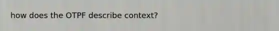 how does the OTPF describe context?