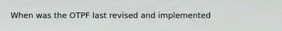 When was the OTPF last revised and implemented