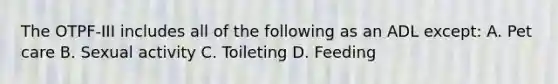 The OTPF-III includes all of the following as an ADL except: A. Pet care B. Sexual activity C. Toileting D. Feeding