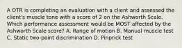 A OTR is completing an evaluation with a client and assessed the client's muscle tone with a score of 2 on the Ashworth Scale. Which performance assessment would be MOST affected by the Ashworth Scale score? A. Range of motion B. Manual muscle test C. Static two-point discrimination D. Pinprick test