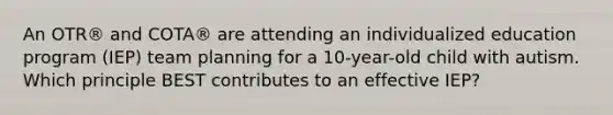 An OTR® and COTA® are attending an individualized education program (IEP) team planning for a 10-year-old child with autism. Which principle BEST contributes to an effective IEP?