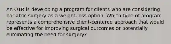 An OTR is developing a program for clients who are considering bariatric surgery as a weight-loss option. Which type of program represents a comprehensive client-centered approach that would be effective for improving surgical outcomes or potentially eliminating the need for surgery?