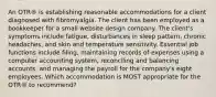 An OTR® is establishing reasonable accommodations for a client diagnosed with fibromyalgia. The client has been employed as a bookkeeper for a small website design company. The client's symptoms include fatigue, disturbances in sleep pattern, chronic headaches, and skin and temperature sensitivity. Essential job functions include filing, maintaining records of expenses using a computer accounting system, reconciling and balancing accounts, and managing the payroll for the company's eight employees. Which accommodation is MOST appropriate for the OTR® to recommend?