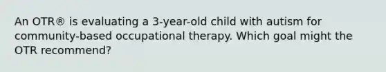 An OTR® is evaluating a 3-year-old child with autism for community-based occupational therapy. Which goal might the OTR recommend?