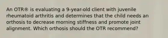 An OTR® is evaluating a 9-year-old client with juvenile rheumatoid arthritis and determines that the child needs an orthosis to decrease morning stiffness and promote joint alignment. Which orthosis should the OTR recommend?