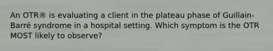 An OTR® is evaluating a client in the plateau phase of Guillain-Barré syndrome in a hospital setting. Which symptom is the OTR MOST likely to observe?