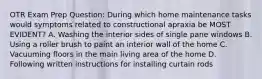 OTR Exam Prep Question: During which home maintenance tasks would symptoms related to constructional apraxia be MOST EVIDENT? A. Washing the interior sides of single pane windows B. Using a roller brush to paint an interior wall of the home C. Vacuuming floors in the main living area of the home D. Following written instructions for installing curtain rods