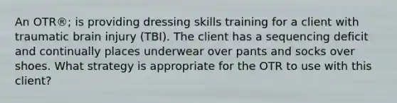 An OTR®; is providing dressing skills training for a client with traumatic brain injury (TBI). The client has a sequencing deficit and continually places underwear over pants and socks over shoes. What strategy is appropriate for the OTR to use with this client?