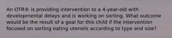 An OTR® is providing intervention to a 4-year-old with developmental delays and is working on sorting. What outcome would be the result of a goal for this child if the intervention focused on sorting eating utensils according to type and size?