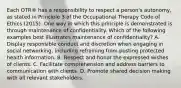 Each OTR® has a responsibility to respect a person's autonomy, as stated in Principle 3 of the Occupational Therapy Code of Ethics (2015). One way in which this principle is demonstrated is through maintenance of confidentiality. Which of the following examples best illustrates maintenance of confidentiality? A. Display responsible conduct and discretion when engaging in social networking, including refraining from posting protected health information. B. Respect and honor the expressed wishes of clients. C. Facilitate comprehension and address barriers to communication with clients. D. Promote shared decision making with all relevant stakeholders.