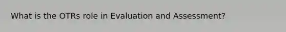 What is the OTRs role in Evaluation and Assessment?