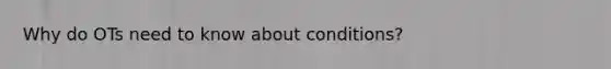 Why do OTs need to know about conditions?