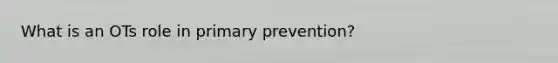 What is an OTs role in primary prevention?