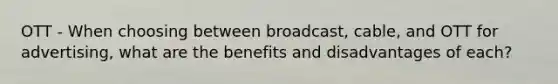 OTT - When choosing between broadcast, cable, and OTT for advertising, what are the benefits and disadvantages of each?