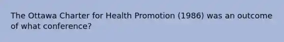 The Ottawa Charter for Health Promotion (1986) was an outcome of what conference?