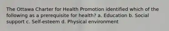 The Ottawa Charter for Health Promotion identified which of the following as a prerequisite for health? a. Education b. Social support c. Self-esteem d. Physical environment