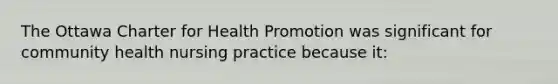 The Ottawa Charter for Health Promotion was significant for community health nursing practice because it: