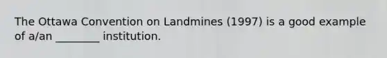 The Ottawa Convention on Landmines (1997) is a good example of a/an ________ institution.