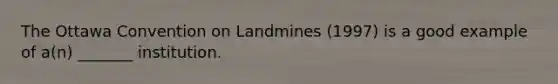 The Ottawa Convention on Landmines (1997) is a good example of a(n) _______ institution.